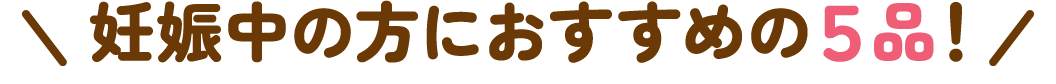 妊娠中の方におすすめの5品!