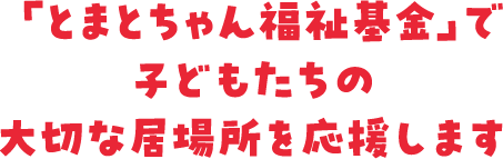 「とまとちゃん福祉基金」で子どもたちの大切な居場所を応援します