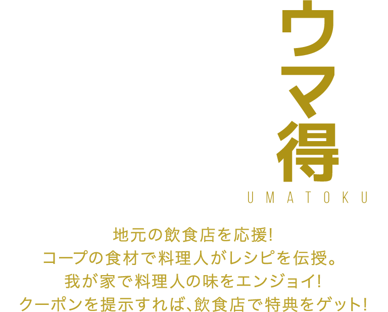 ウマ得　地元の飲食店を応援！コープの食材で料理人がレシピを伝授。我が家で料理人の味をエンジョイ！クーポンを提示すれば、飲食店で特典をゲット！