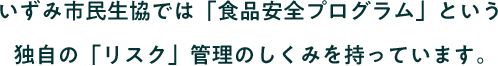 いずみ市民生協では「食品安全プログラムという独自の「リスク」管理のしくみを持っています。