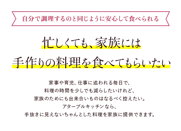 多くの組合員さまにご利用いただいています！　家事や育児に追われる毎日で料理の時間を少しでも減らしたいけれど、子どものためにも出来合いのものは食べさせたくない。アターブルキッチンならとっても簡単だけどちゃんとした手づくりの料理を食べさせてあげられます。