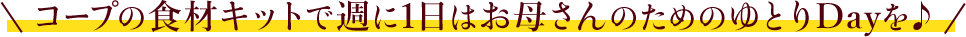 コープの食材キットで週に1日はお母さんのためのゆとりDayを♪