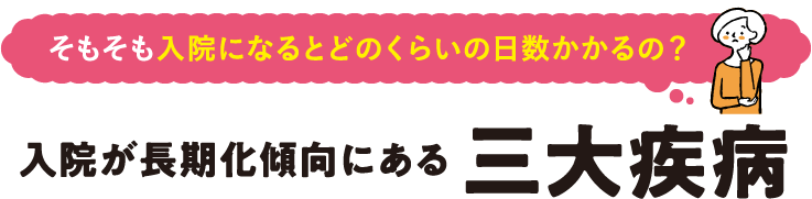 そもそも入院になるとどのくらいの日数がかかるの？入院が長期化傾向にある三大疾病
