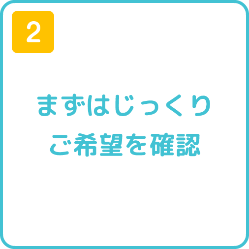 2.まずはじっくりご希望を確認