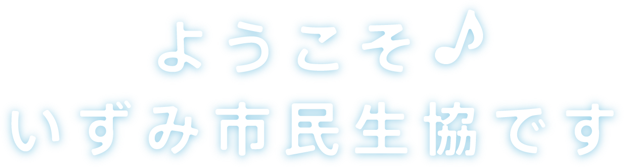 ようこそ♪いずみ市民生協です