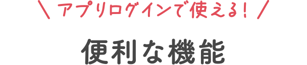 アプリログインで使える！便利な機能