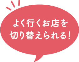 よく行くお店を切り替えられる！