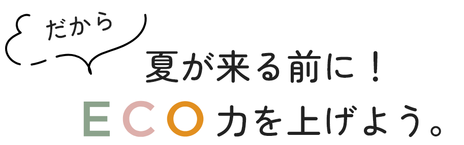 だから夏が来る前に！ECO力を上げよう。