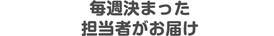 毎週決まった担当者がお届け