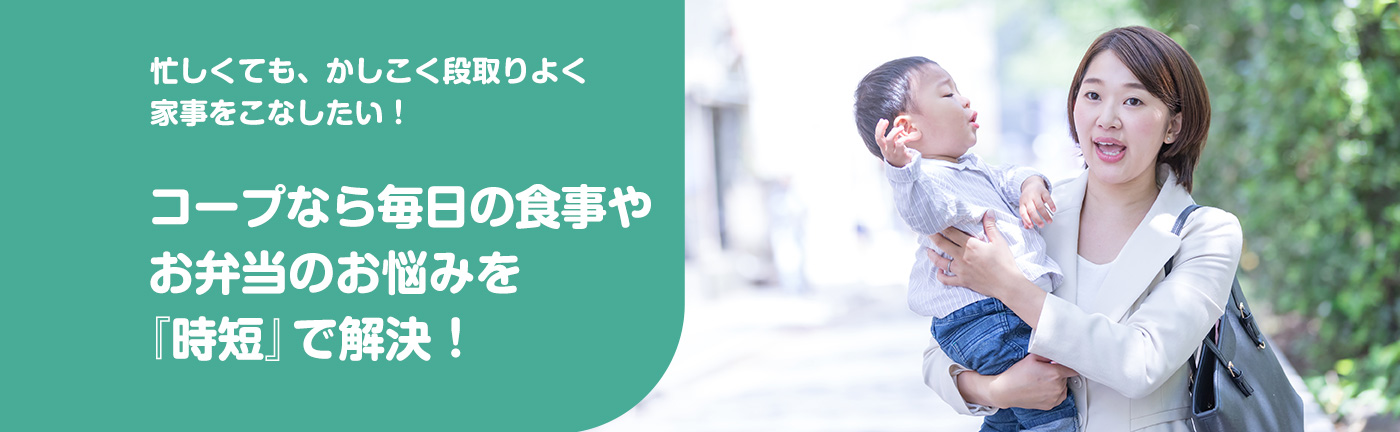 忙しくても、かしこく段取りよく家事をこなしたい! コープなら毎日の食事やお弁当のお悩みを『時短』で解決!