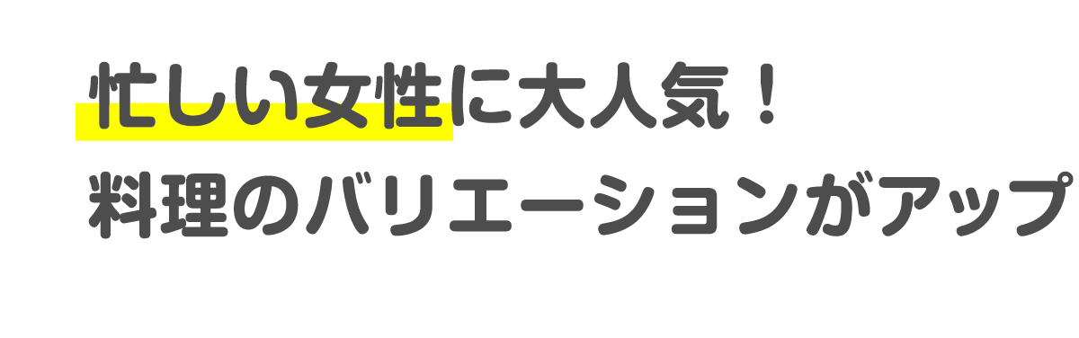 忙しい女性に大人気!料理のバリエーションがアップ