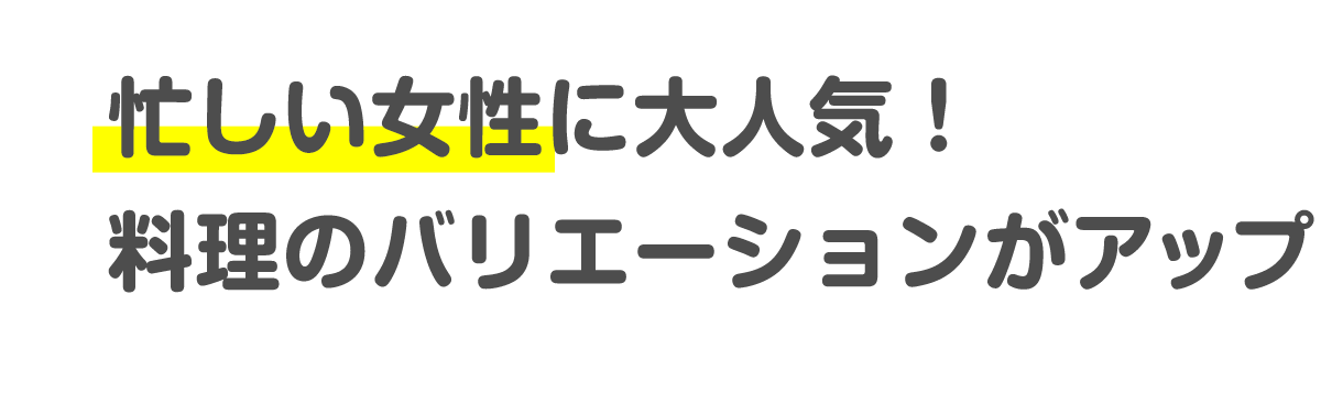 忙しい女性に大人気！料理のバリエーションがアップ