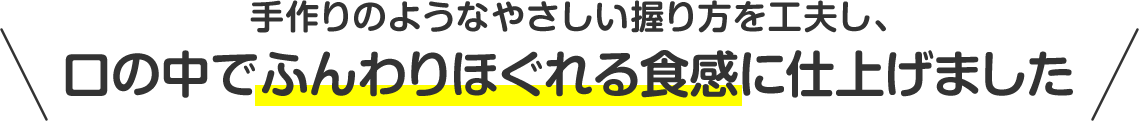 手作りのようなやさしい握り方を工夫し、口の中でふんわりほぐれる食感に仕上げました