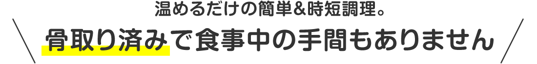 温めるだけの簡単＆時短調理。骨取り済みで食事中の手間もありません