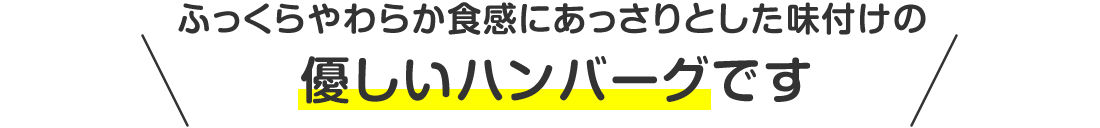 ふっくらやわらか食感にあっさりとした味付けの優しいハンバーグです