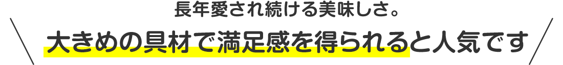 長年愛され続ける美味しさ。大きめの具材で満足感を得られると人気です