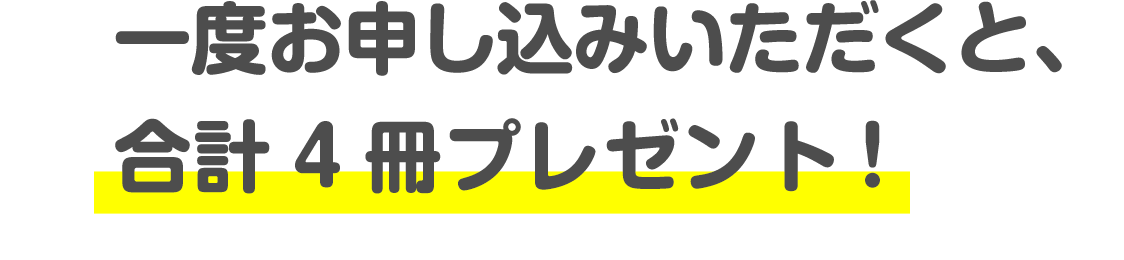 一度お申し込みいただくと、合計4冊プレゼント！