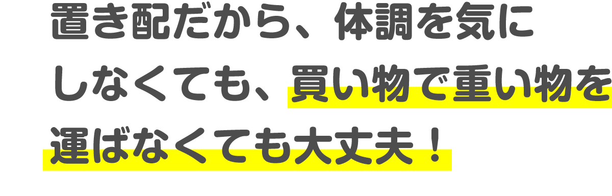 置き配だから、体調を気にしなくても、買い物で重い物を運ばなくても大丈夫！