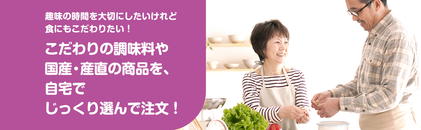 趣味の時間を大切にしたいけれど食にもこだわりたい！こだわりの調味料や国産・産直の商品を、自宅でじっくり選んで注文！