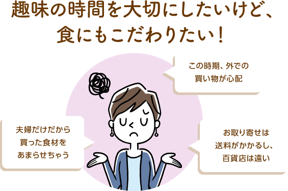 夫婦だけだから買った食材をあまらせちゃう　この時期、外での買い物が心配　お取り寄せは送料がかかるし、百貨店は遠い