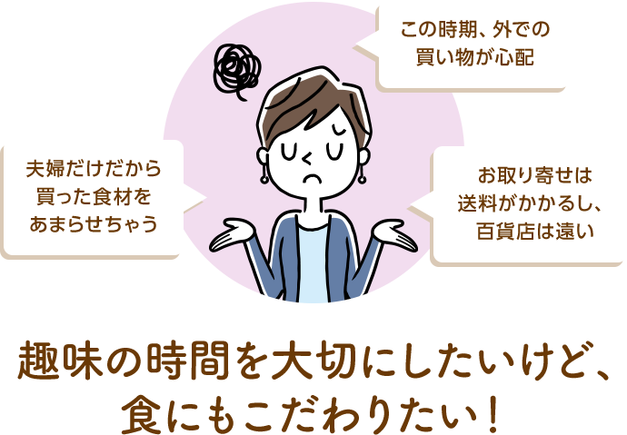 夫婦だけだから買った食材をあまらせちゃう　この時期、外での買い物が心配　お取り寄せは送料がかかるし、百貨店は遠い