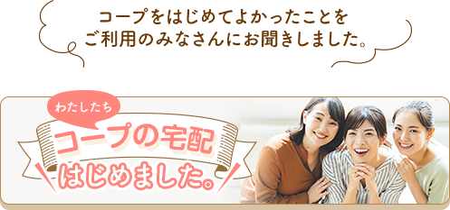 コープをはじめてよかったことをご利用のみなさんにお聞きしました。 