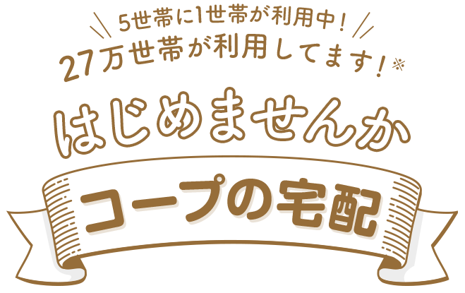 5世帯に1世帯が利用中！27万世帯が利用してます！※はじめませんか、コープの宅配