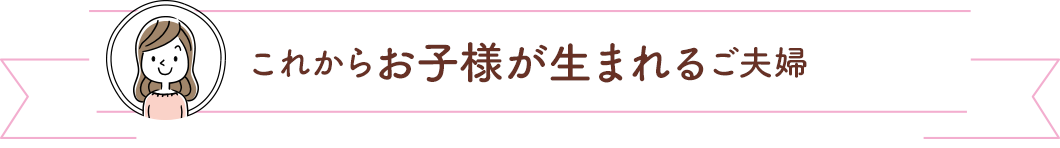 これからお子様が生まれるご夫婦