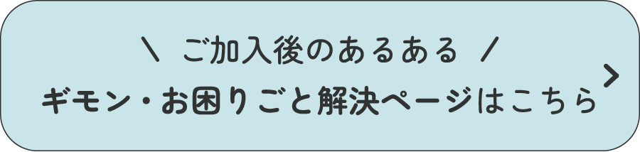 ご加入後のあるある　ギモン・お困りごと解決ページはこちら