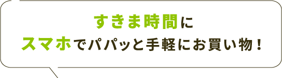 すきま時間にスマホでパパッと手軽にお買い物！