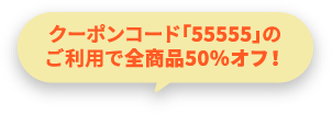 クーポンコード「55555」をご利用で全商品50％オフ！