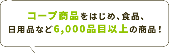 コープ商品をはじめ、食品、日用品など6,000品目以上の商品!