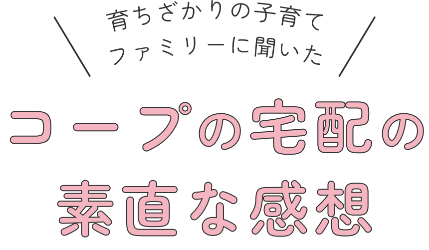 育ちざかりの子育てファミリーに聞いた コープの宅配の素直な感想