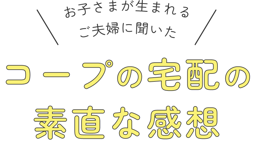 お子さまが生まれるご夫婦に聞いた コープの宅配の素直な感想