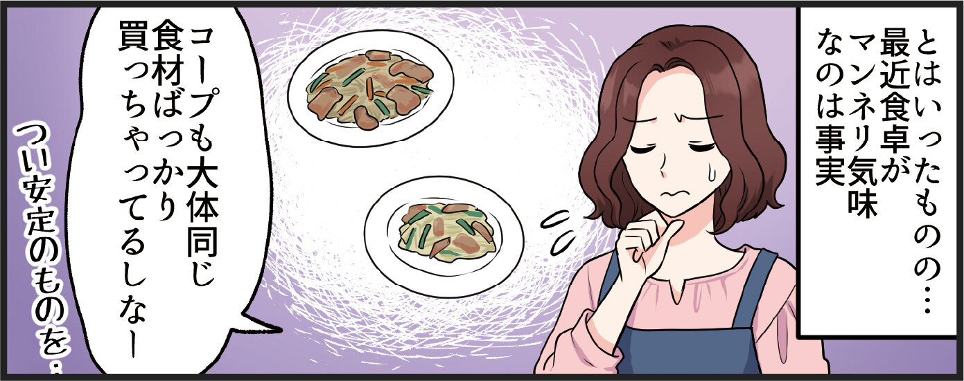 ママ（とはいったものの...最近食卓がマンネリ気味なのは事実）「コープもだいたい同じ食材ばっかり買っちゃってるしなー」