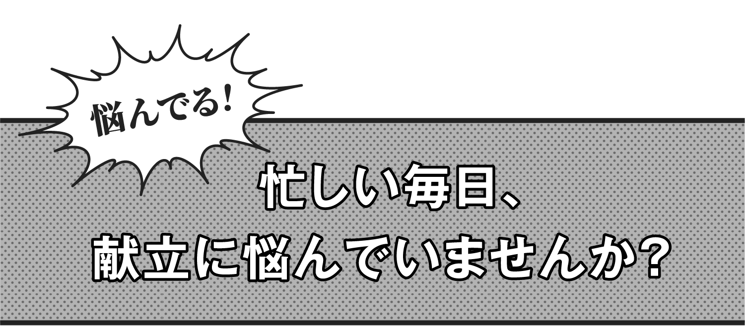 悩んでる！忙しい毎日、献立に悩んでいませんか？