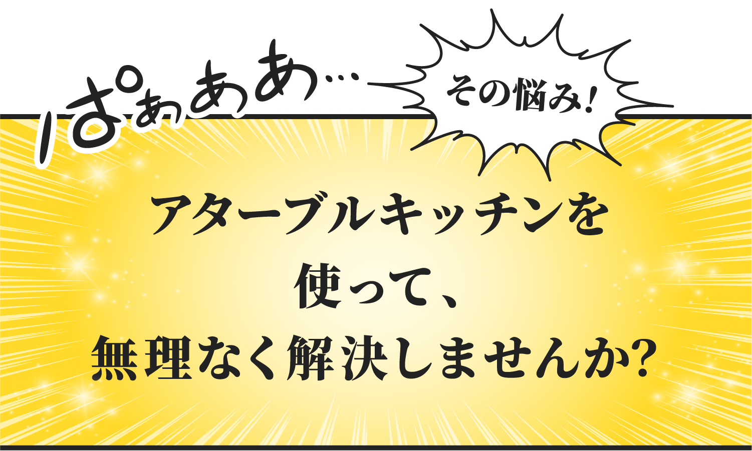 ぱぁああ...《その悩み！》アターブルキッチンを使って、無理なく解決しませんか？