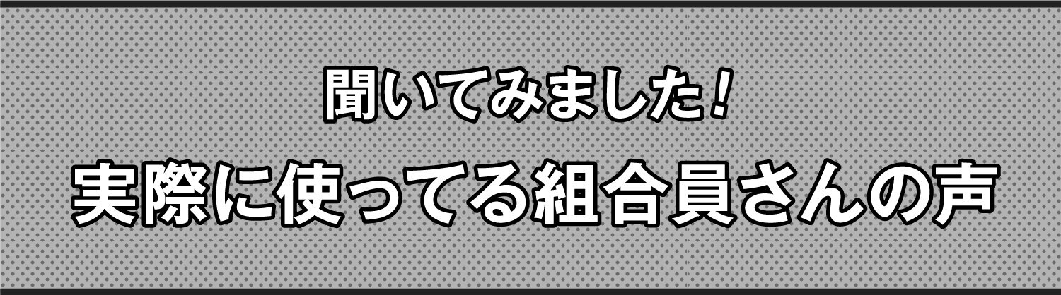 聞いてみました！実際に使ってる組合員さんの声