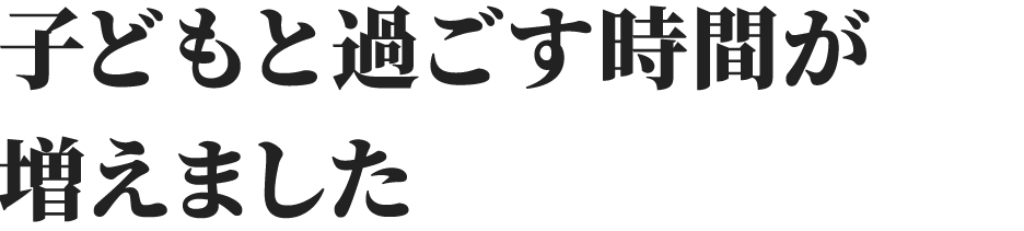 子どもと過ごす時間が増えました