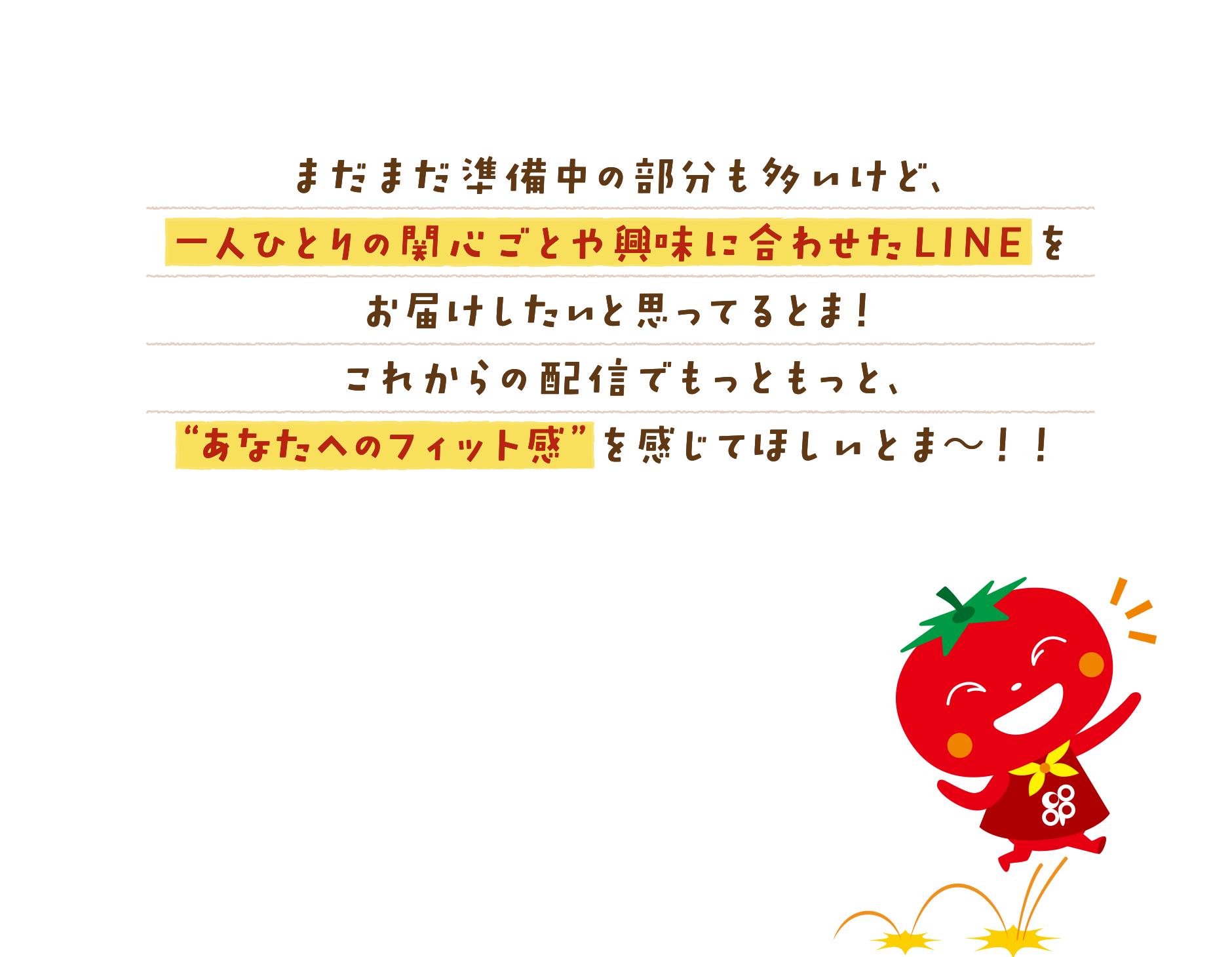 まだまだ準備中の部分も多いけど、一人ひとりの関心ごとや興味に合わせたＬＩＮＥをお届けしたいと思ってるとま！これからの配信でもっともっと、