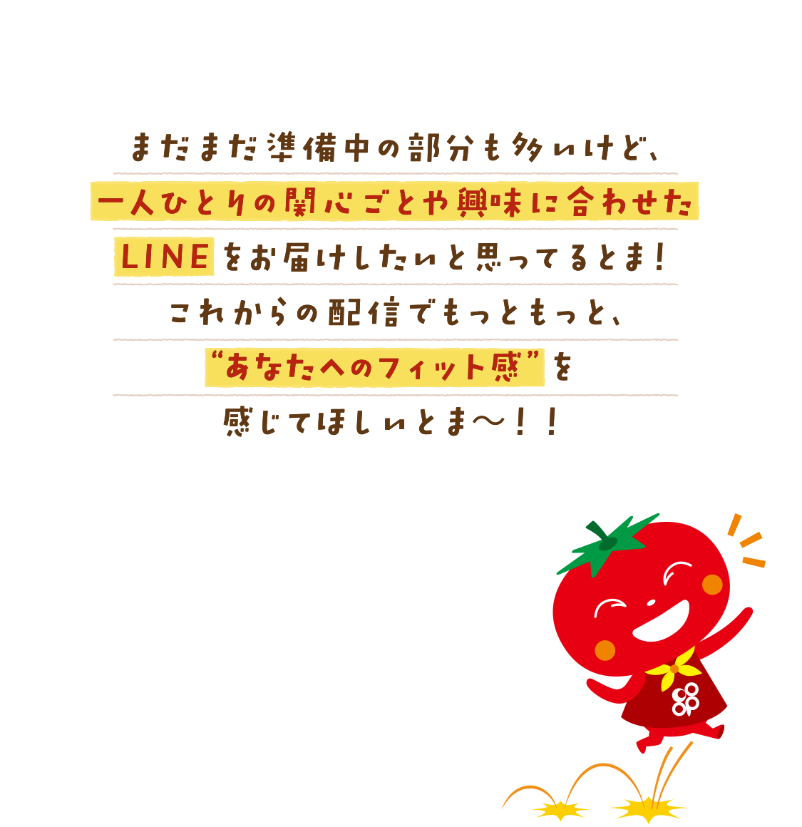 まだまだ準備中の部分も多いけど、一人ひとりの関心ごとや興味に合わせたＬＩＮＥをお届けしたいと思ってるとま！これからの配信でもっともっと、