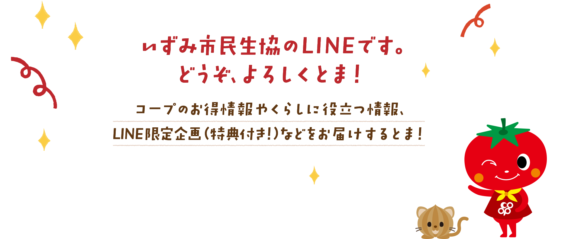 いずみ市民生協のLINEです。これからどうぞ、よろしくとま！コープのお得情報やくらしに役立つ情報、LINE限定企画（特典付き！）などをお届けするとま！