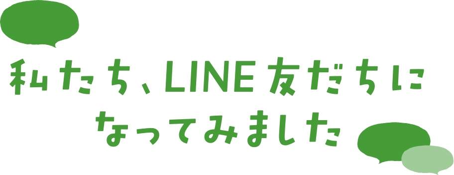 私たち、LINE友だちになってみました