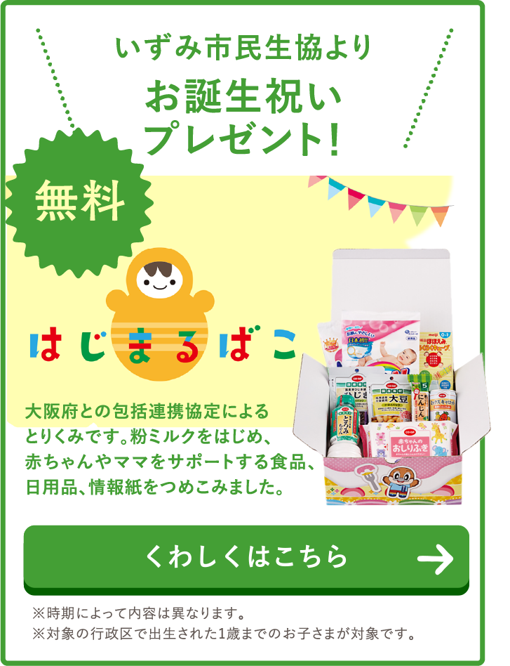 いずみ市民生協よりお誕生祝いプレゼント！『はじまるばこ』大阪府との包括連携協定によるとりくみです。粉ミルクをはじめ、赤ちゃんやママをサポートする食品、日用品、情報紙をつめこみました。