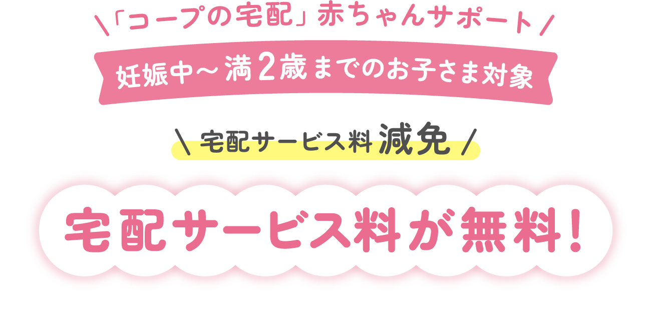 「コープの宅配」赤ちゃんサポート｜妊娠中〜満2歳までのお子さま対象 宅配サービス料が無料!