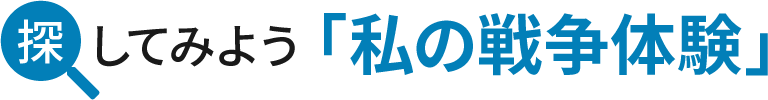 探してみよう「私の戦争体験」