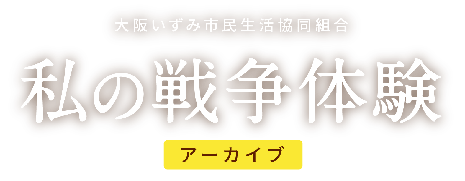 私の戦争体験アーカイブ - 大阪いずみ市民生活協同組合