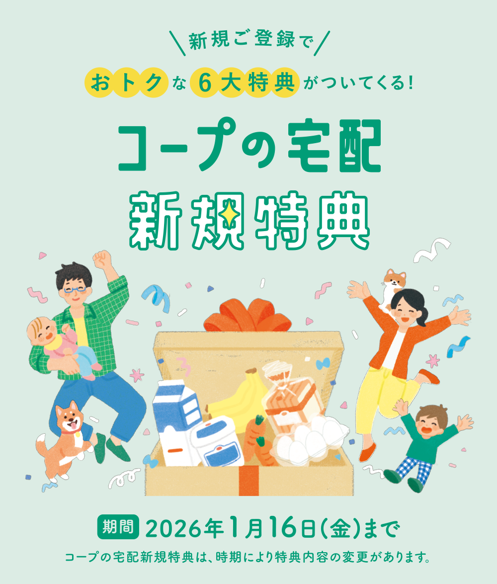 コープの宅配 新規特典　2026年1月16日まで　コープの宅配新規特典は、時期により特典内容の変更があります。