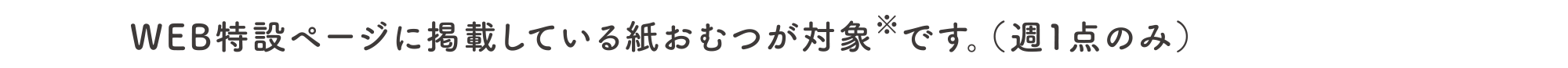 WEB特設ページに掲載している紙おむつが対象です。（週1点のみ）