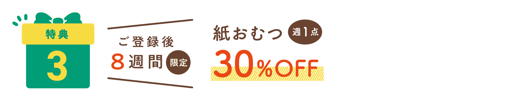 特典3：ご登録後8週間限定 紙おむつ週1点30%OFF